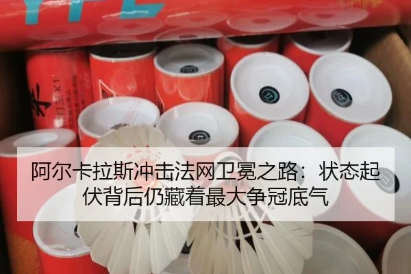 阿尔卡拉斯冲击法网卫冕之路：状态起伏背后仍藏着最大争冠底气