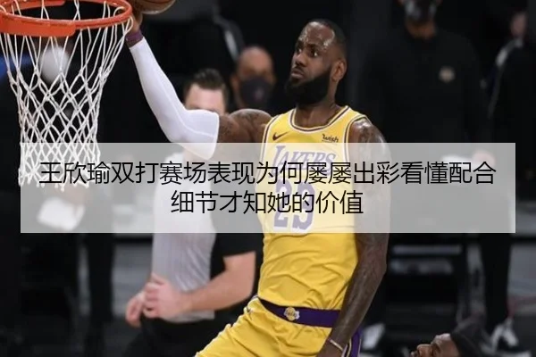 王欣瑜双打赛场表现为何屡屡出彩看懂配合细节才知她的价值